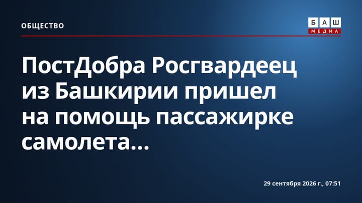 ПостДобра Росгвардеец из Башкирии пришел на помощь пассажирке самолета...