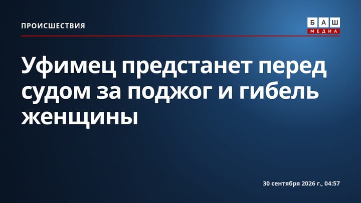 Уфимец предстанет перед судом за поджог и гибель женщины