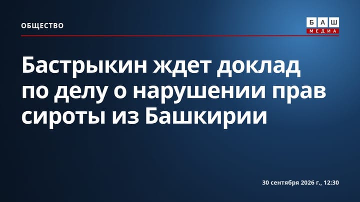 Бастрыкин ждет доклад по делу о нарушении прав сироты из Башкирии