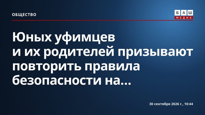 Юных уфимцев и их родителей призывают повторить правила безопасности на...