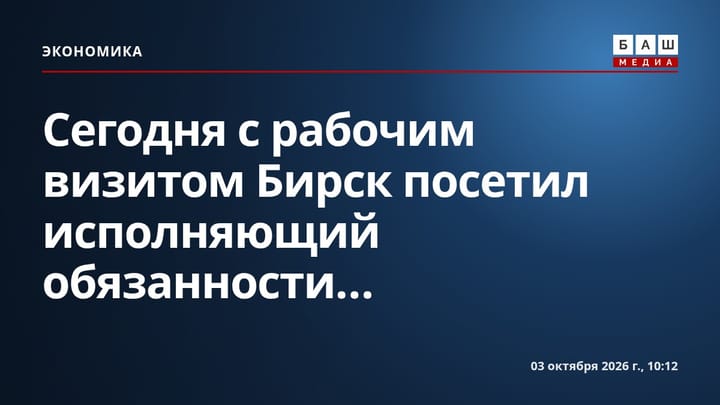 Сегодня с рабочим визитом Бирск посетил исполняющий обязанности...