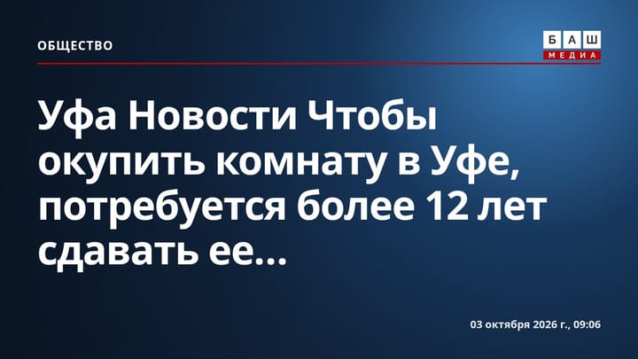 Уфа Новости Чтобы окупить комнату в Уфе, потребуется более 12 лет сдавать ее...
