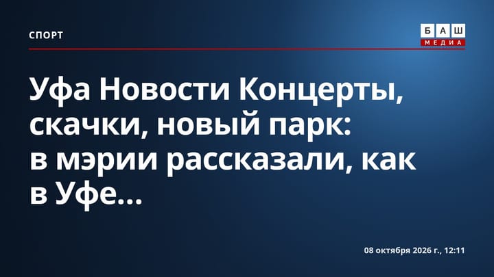 Уфа Новости Концерты, скачки, новый парк: в мэрии рассказали, как в Уфе...