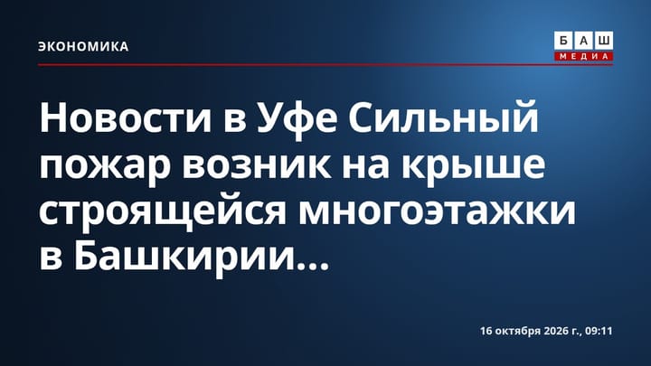 Новости в Уфе Сильный пожар возник на крыше строящейся многоэтажки в Башкирии...