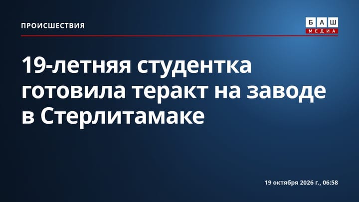 19-летняя студентка готовила теракт на заводе в Стерлитамаке