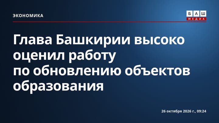 Глава Башкирии высоко оценил работу по обновлению объектов образования