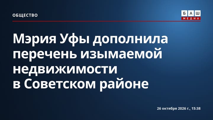 Мэрия Уфы дополнила перечень изымаемой недвижимости в Советском районе